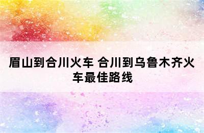 眉山到合川火车 合川到乌鲁木齐火车最佳路线